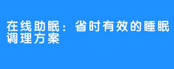 在线助眠：省时有效的睡眠调理方案