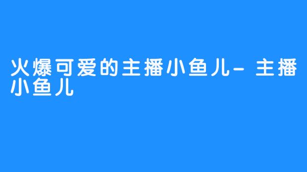 火爆可爱的主播小鱼儿-主播小鱼儿