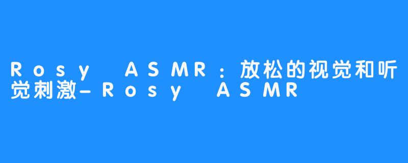 Rosy ASMR：放松的视觉和听觉刺激-Rosy ASMR