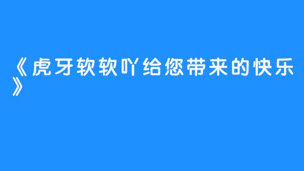 《虎牙软软吖给您带来的快乐》