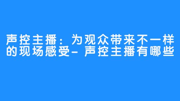 声控主播：为观众带来不一样的现场感受-声控主播有哪些