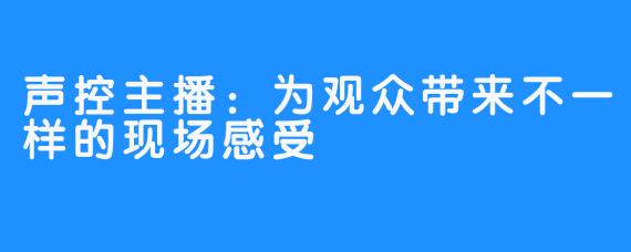 声控主播：为观众带来不一样的现场感受