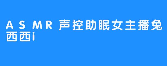 《熟悉的声音，ASMR声控助眠女主播兔西西i》