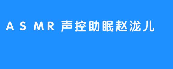 ASMR声控助眠赵泷儿，让睡眠和美梦到来