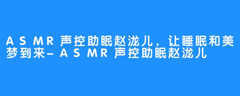 ASMR声控助眠赵泷儿，让睡眠和美梦到来-ASMR声控助眠赵泷儿