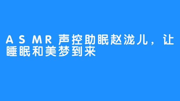 ASMR声控助眠赵泷儿，让睡眠和美梦到来