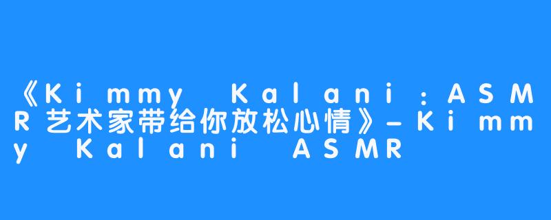 《Kimmy Kalani：ASMR艺术家带给你放松心情》-Kimmy Kalani ASMR
