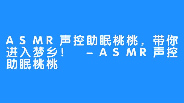 ASMR声控助眠桃桃，带你进入梦乡！ -ASMR声控助眠桃桃