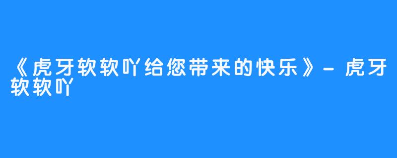 《虎牙软软吖给您带来的快乐》-虎牙软软吖