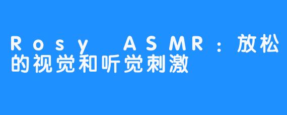 Rosy ASMR：放松的视觉和听觉刺激