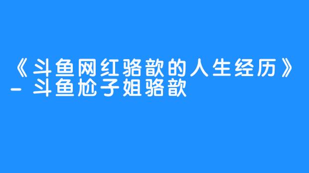 《斗鱼网红骆歆的人生经历》-斗鱼尬子姐骆歆