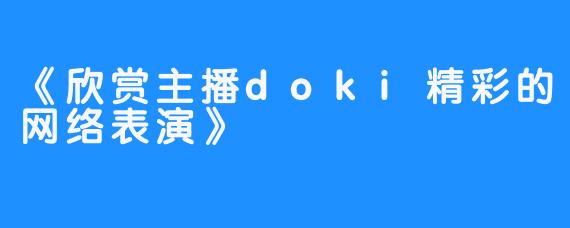 《欣赏主播doki精彩的网络表演》