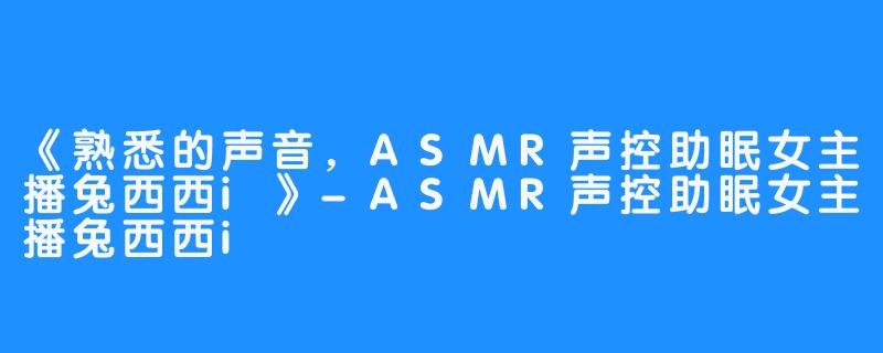 《熟悉的声音，ASMR声控助眠女主播兔西西i》-ASMR声控助眠女主播兔西西i