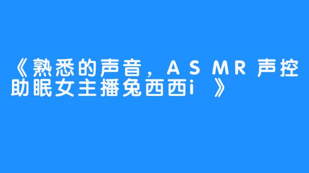 《熟悉的声音，ASMR声控助眠女主播兔西西i》