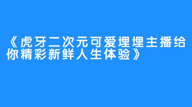 《虎牙二次元可爱埋埋主播给你精彩新鲜人生体验》