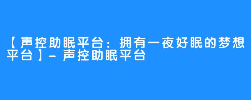 【声控助眠平台：拥有一夜好眠的梦想平台】-声控助眠平台