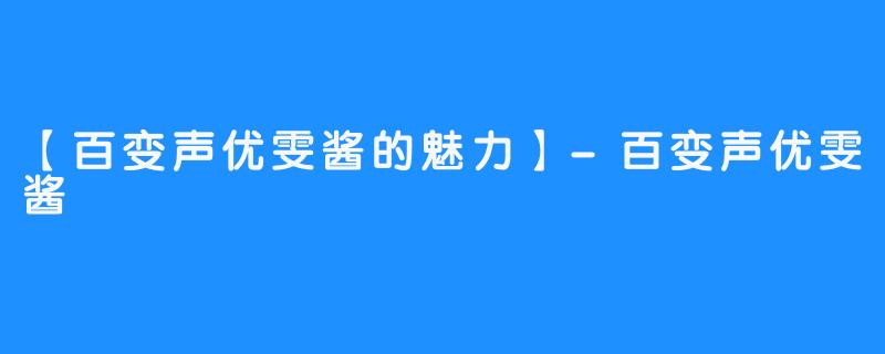 【百变声优雯酱的魅力】-百变声优雯酱