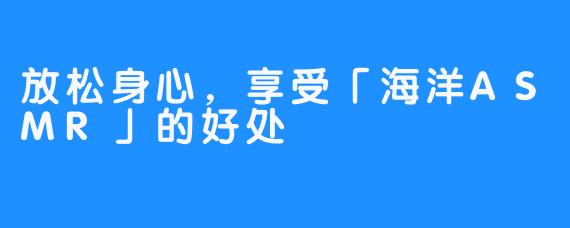 放松身心，享受「海洋ASMR」的好处