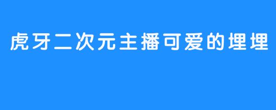 《虎牙二次元可爱埋埋主播给你精彩新鲜人生体验》