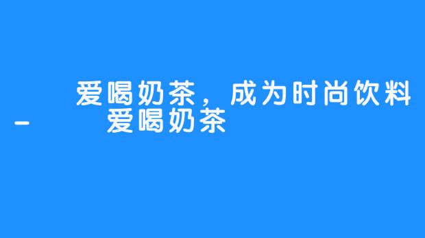 嗏嗏爱喝奶茶，成为时尚饮料-嗏嗏爱喝奶茶