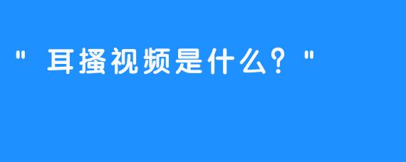 “耳搔视频是什么？”