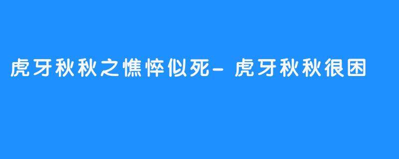 虎牙秋秋之憔悴似死-虎牙秋秋很困