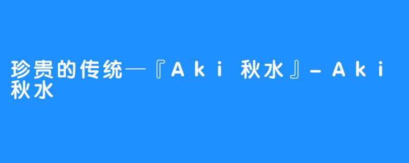 珍贵的传统─『Aki秋水』-Aki秋水