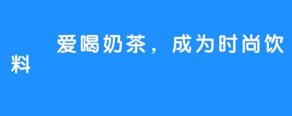 嗏嗏爱喝奶茶，成为时尚饮料