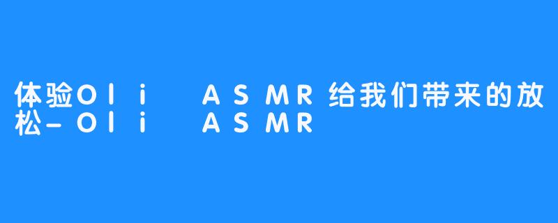 体验Oli ASMR给我们带来的放松-Oli ASMR