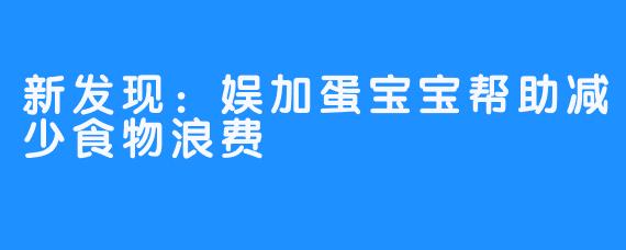 新发现：娱加蛋宝宝帮助减少食物浪费