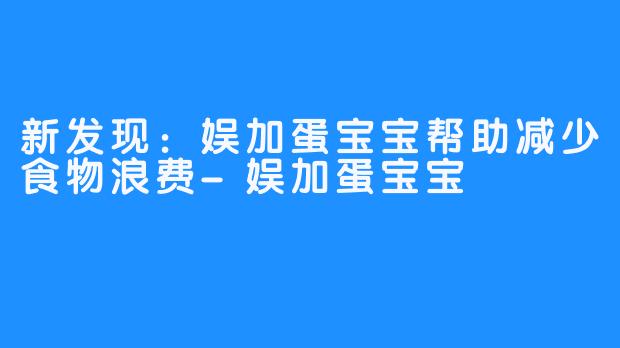 新发现：娱加蛋宝宝帮助减少食物浪费-娱加蛋宝宝