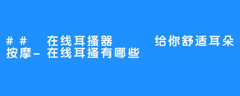 ## 在线耳搔器 – 给你舒适耳朵按摩-在线耳搔有哪些