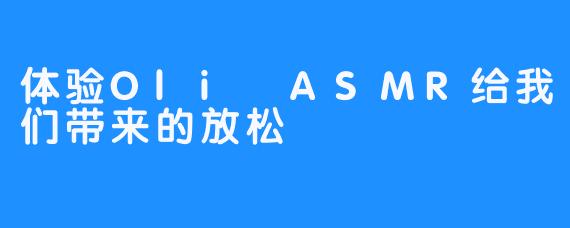 体验Oli ASMR给我们带来的放松