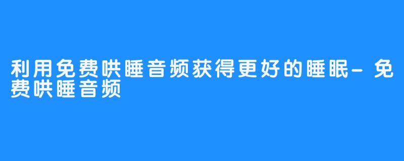 利用免费哄睡音频获得更好的睡眠-免费哄睡音频