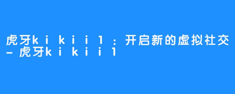 虎牙kikii1：开启新的虚拟社交-虎牙kikii1
