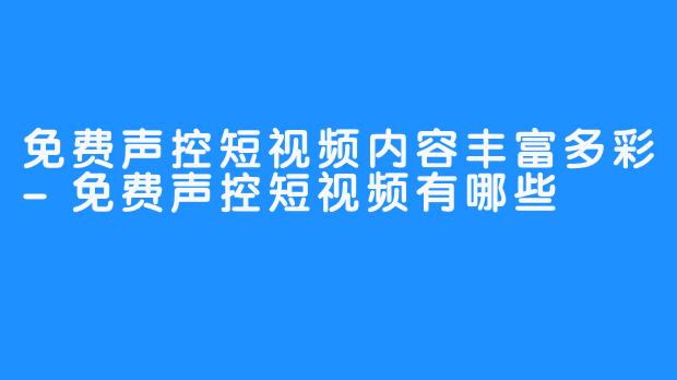 免费声控短视频内容丰富多彩-免费声控短视频有哪些