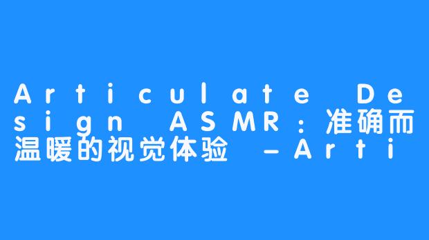 Articulate Design ASMR：准确而温暖的视觉体验 -Articulate Design ASMR