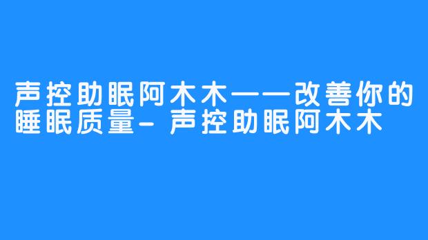 声控助眠阿木木——改善你的睡眠质量-声控助眠阿木木