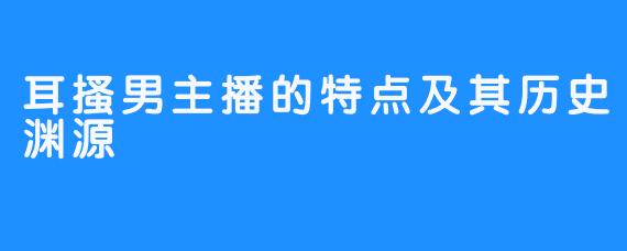 耳搔男主播的特点及其历史渊源