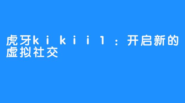 虎牙kikii1：开启新的虚拟社交