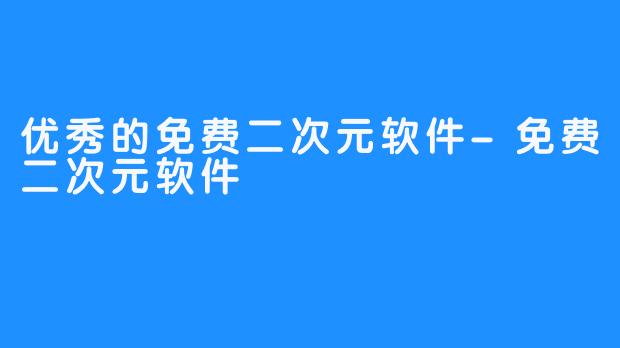 优秀的免费二次元软件-免费二次元软件