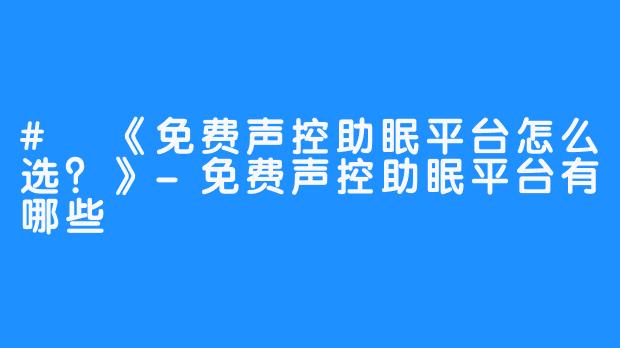 # 《免费声控助眠平台怎么选？》-免费声控助眠平台有哪些