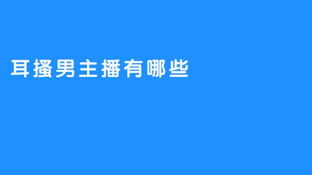 耳搔男主播的特点及其历史渊源