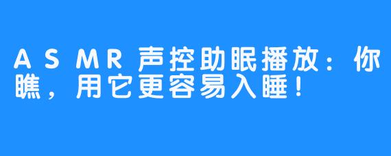 ASMR声控助眠播放：你瞧，用它更容易入睡！