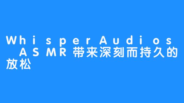 WhisperAudios ASMR带来深刻而持久的放松