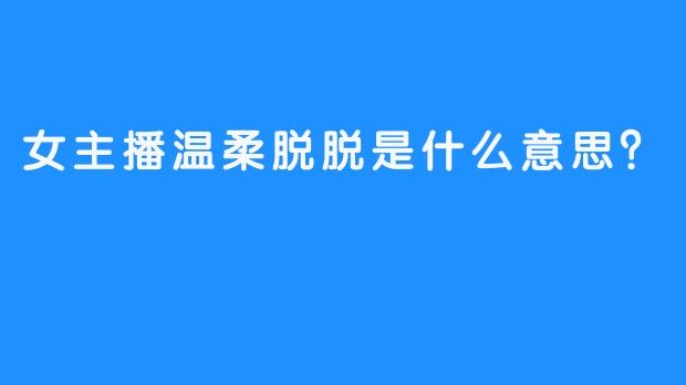 女主播温柔脱脱是什么意思？