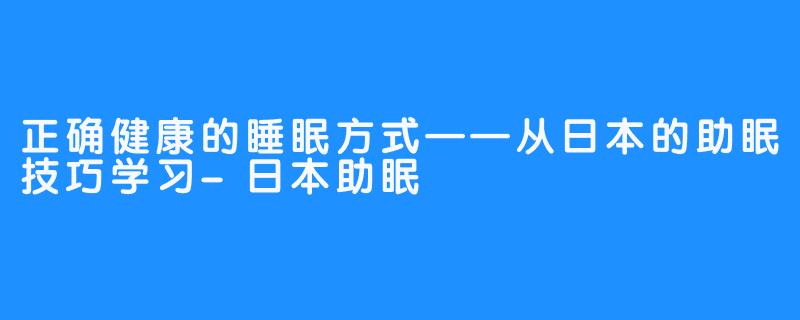 正确健康的睡眠方式——从日本的助眠技巧学习-日本助眠