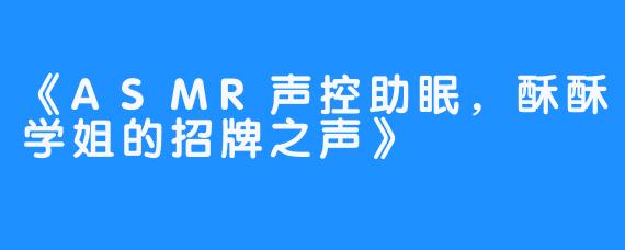 《ASMR声控助眠，酥酥学姐的招牌之声》