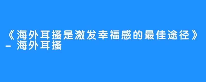 《海外耳搔是激发幸福感的最佳途径》-海外耳搔