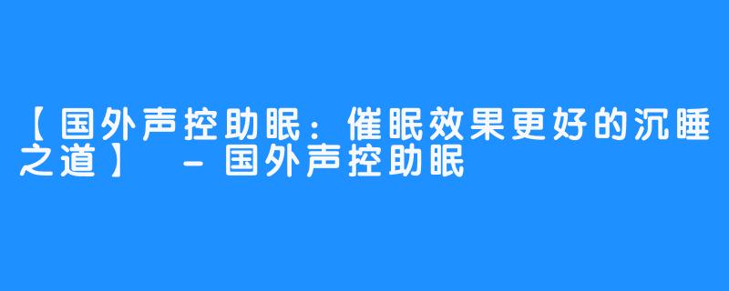 【国外声控助眠：催眠效果更好的沉睡之道】 -国外声控助眠